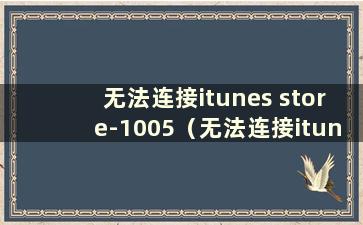 无法连接itunes store-1005（无法连接itunes怎么办）